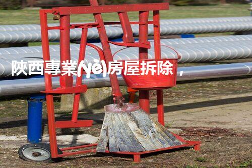 陜西專業(yè)房屋拆除，安全高效服務(wù)保障！